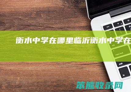 衡水中学在哪里临沂衡水中学在哪里