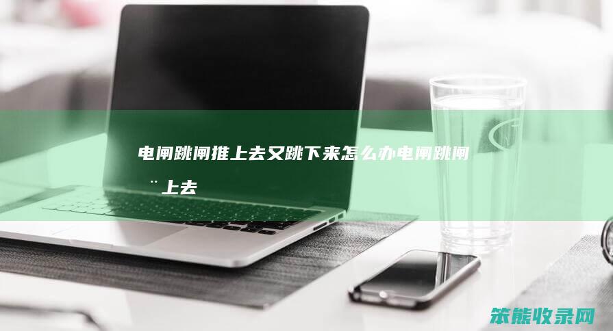 电闸跳闸推上去又跳下来办电闸跳闸推上去