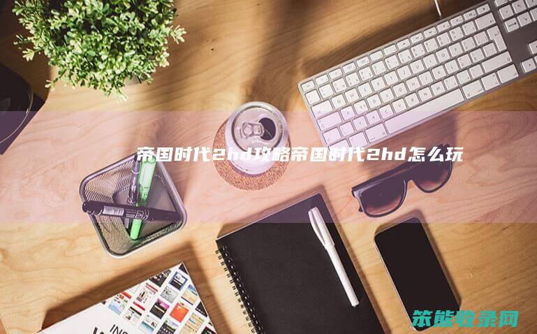 帝国时代2hd攻略帝国时代2hd玩