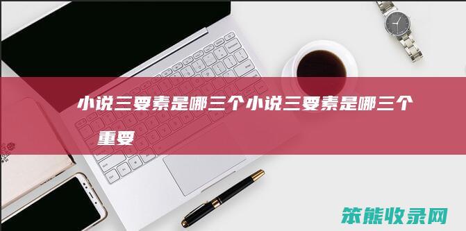 小说三要素是哪小说三要素是哪最重要