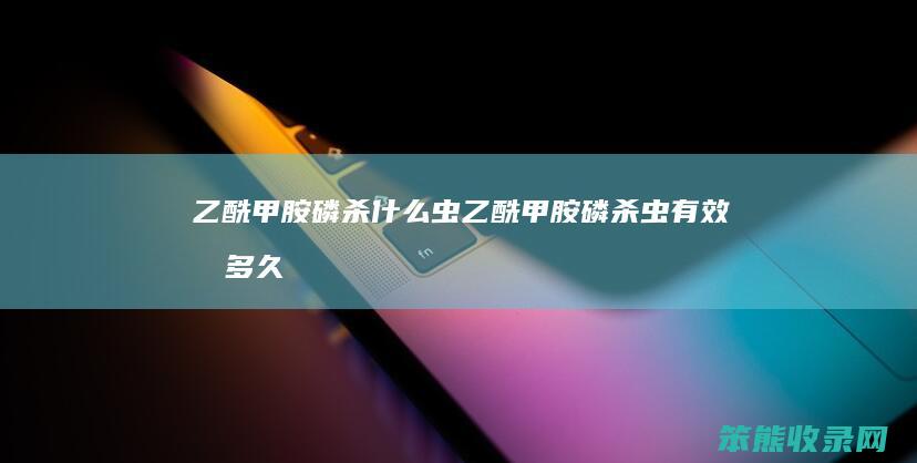 乙酰甲胺磷杀虫乙酰甲胺磷杀虫有效期多久