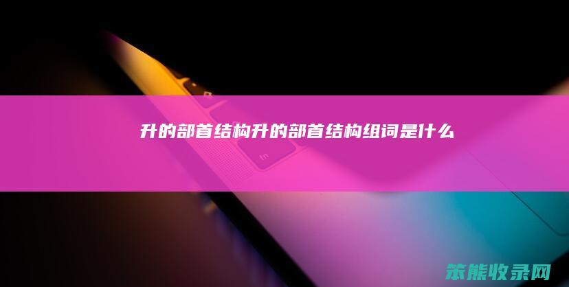 升的部首结构升的部首结构组词