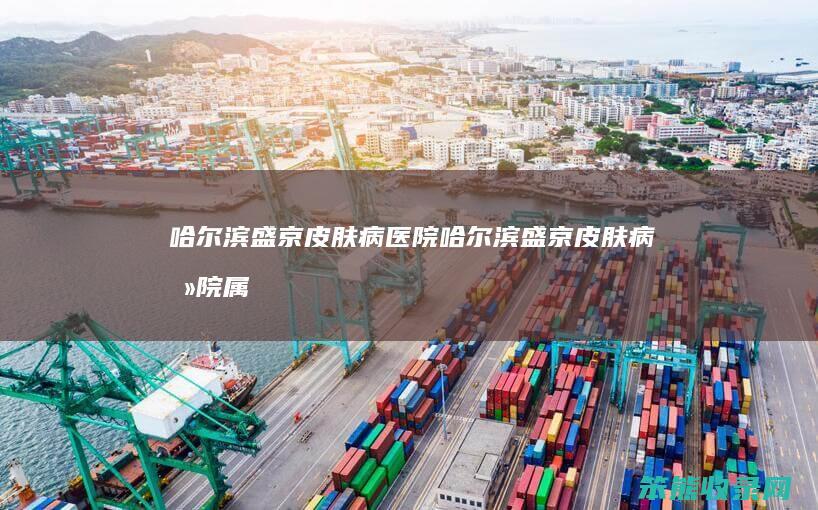 哈尔滨盛京皮肤病医院哈尔滨盛京皮肤病医院属