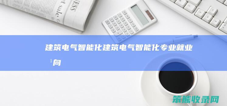 建筑电气智能化建筑电气智能化专业就业方向