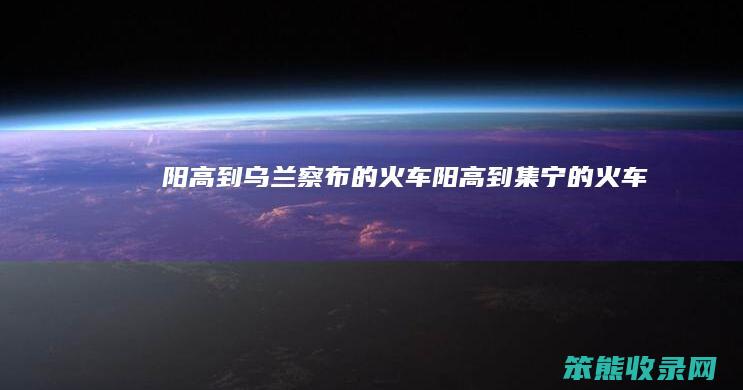 阳高到乌兰察布的火车阳高到集宁的火车