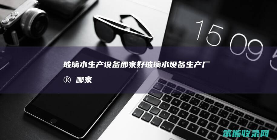 玻璃水生产设备那家好玻璃水设备生产厂家哪家