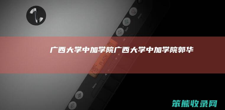 广西大学中加学院广西大学中加学院郭华