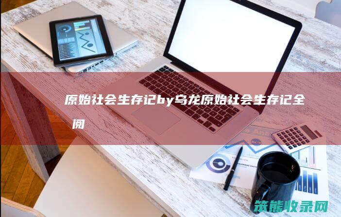 原始社会生存记by乌龙原始社会生存记全文阅