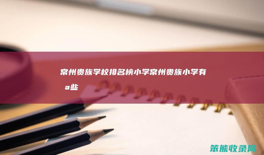 常州贵族学校榜小学常州贵族小学有