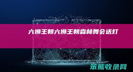 六狮王朝六狮王朝森林舞会送灯