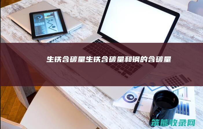 生铁含碳量生铁含碳量和钢的含碳量