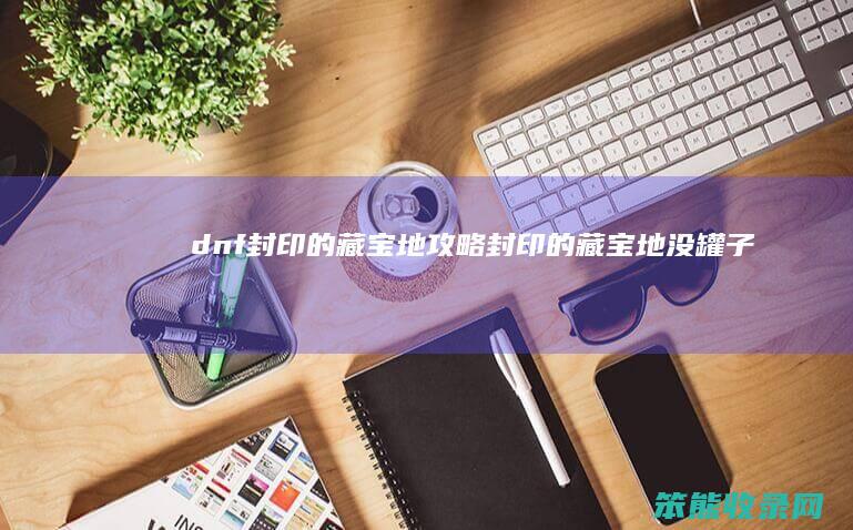 dnf封印的藏宝地攻略封印的藏宝地没罐子