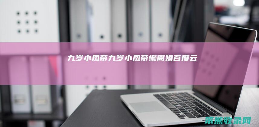 九岁小凤帝九岁小凤帝懒离婚百度云