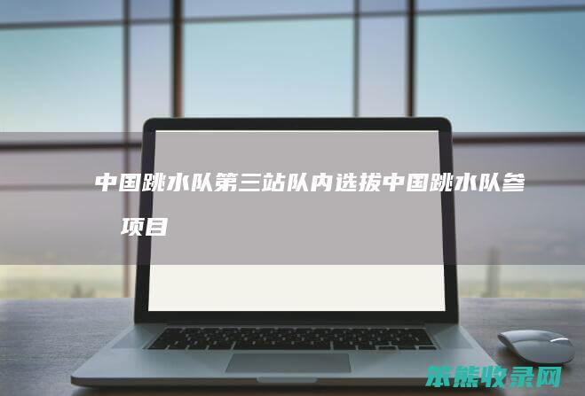 中国跳水队站队内选拔中国跳水队参加项目