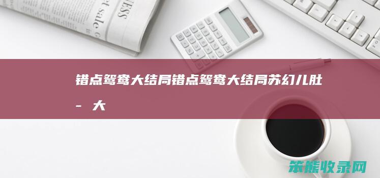 错点鸳鸯大结局错点鸳鸯大结局苏幻儿肚子大