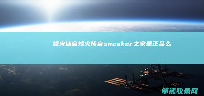 烽火体育烽火体育sneaker之家是正品么