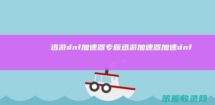 迅游dnf加速器专版迅游加速器加速dnf