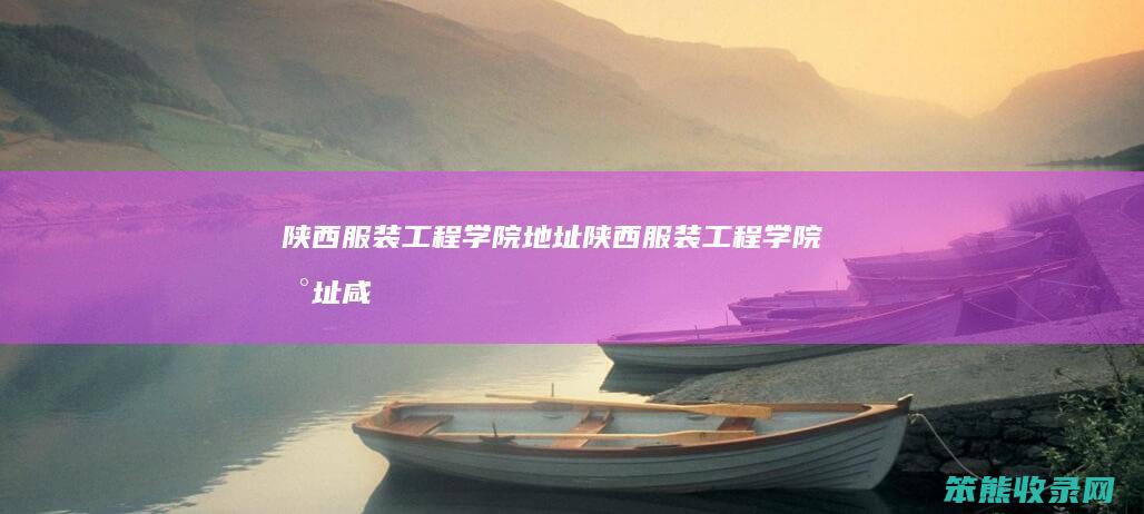 陕西服装工程学院地址陕西服装工程学院地址咸