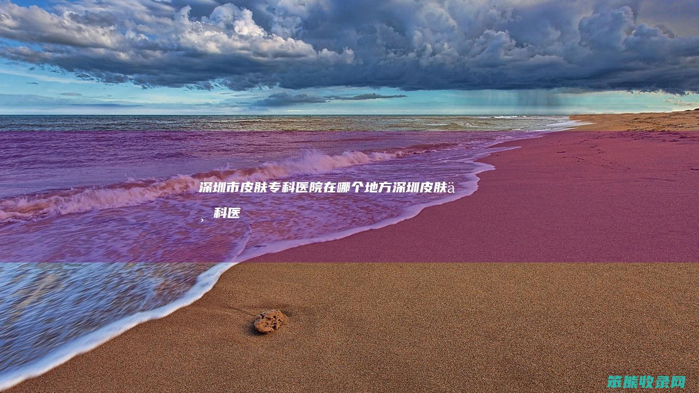 深圳市皮肤专科医院在地方深圳皮肤专科医