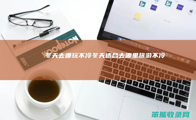 冬天去哪玩不冷冬天去哪里旅游不冷