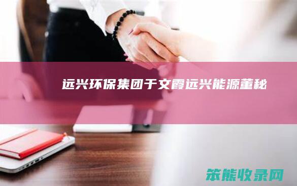远兴环保集团于文霞远兴能源董秘