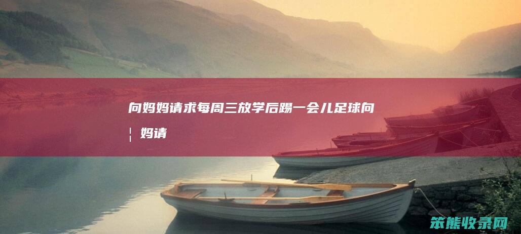 向妈妈请求每周三放学后踢一会儿足球向妈妈请