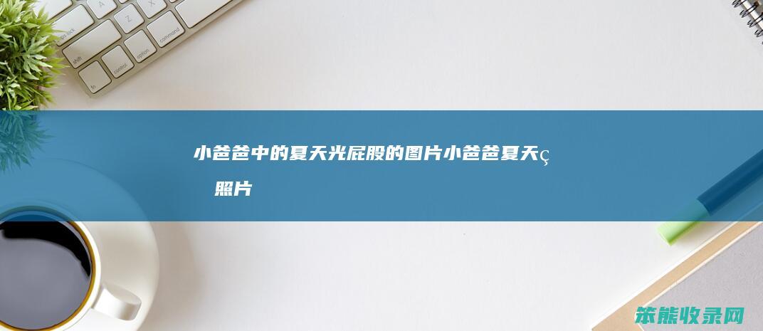 小爸爸夏天光屁股的图片小爸爸夏天的照片