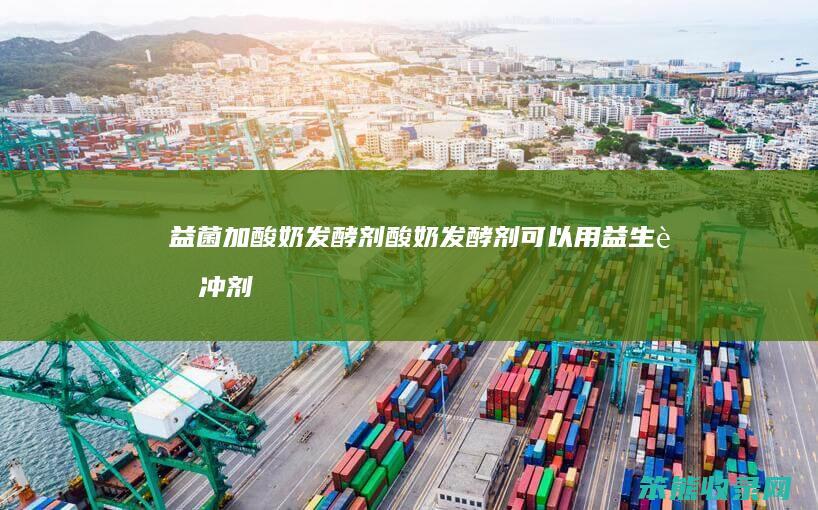 益菌加酸奶发酵剂酸奶发酵剂可以用益生菌冲剂