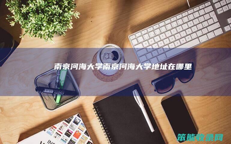 南京河海大学南京河海大学地址在哪里