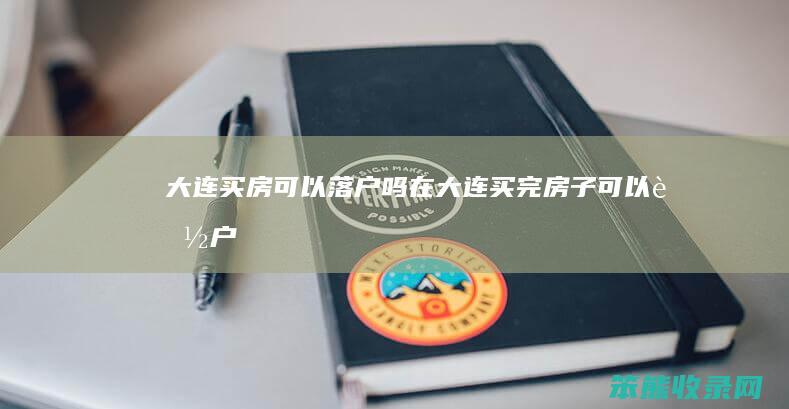 大连可以落户吗在大连买完房子可以落户