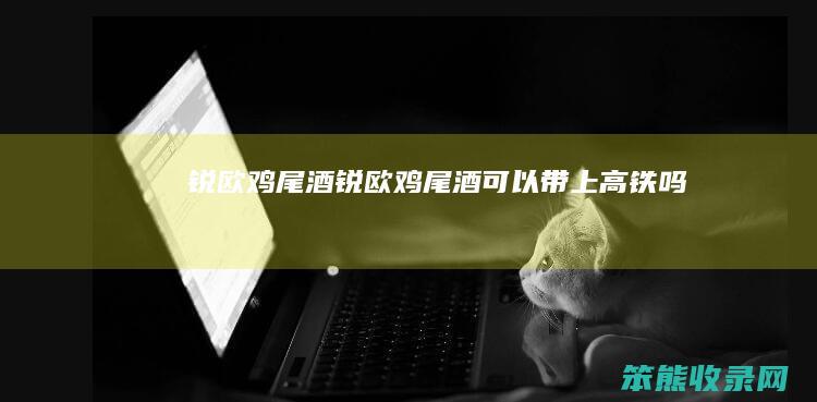 锐欧鸡尾酒锐欧鸡尾酒可以带上高铁吗