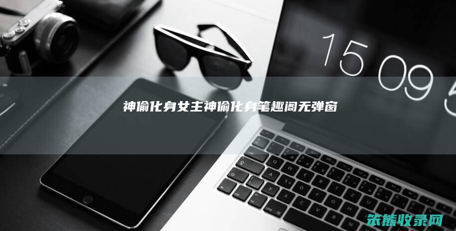 神偷化身女主神偷化身笔趣阁无弹窗