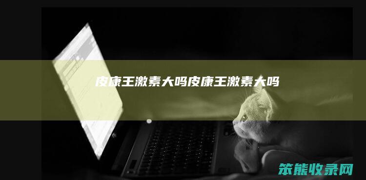 皮康王激素大吗皮康王激素大吗