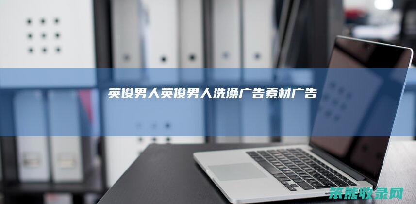 英俊英俊洗澡广告素材广告