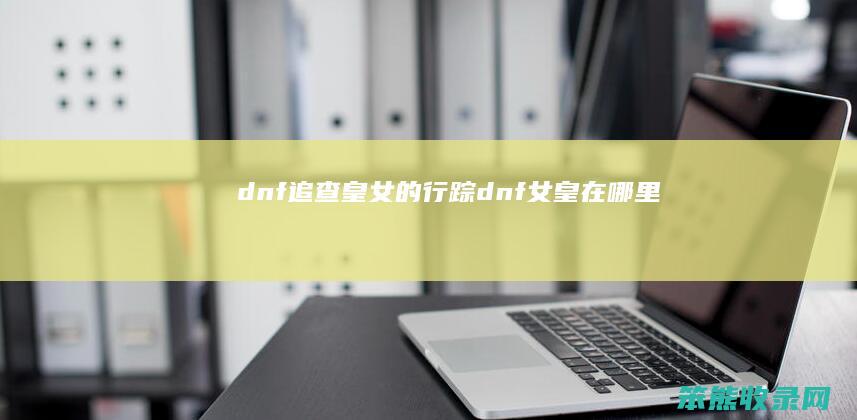 dnf追查皇女的行踪dnf女皇在哪里