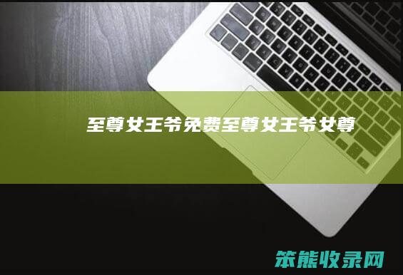 至尊女王爷免费至尊女王爷女尊