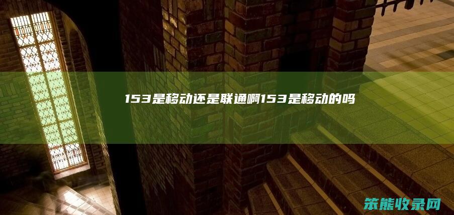 153是移动联通啊153是移动的吗