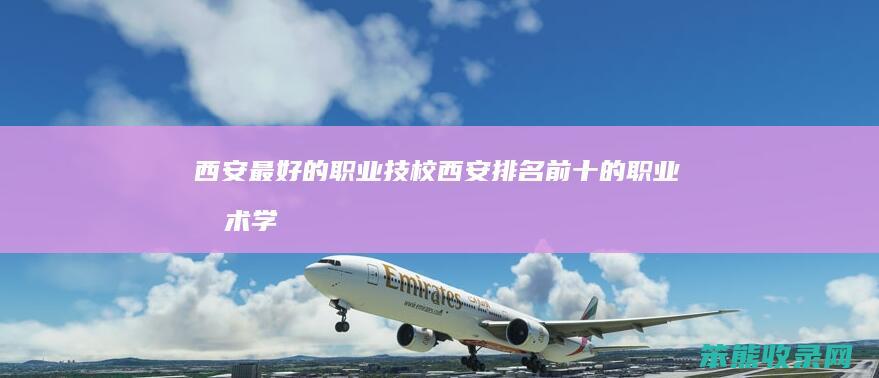 西安的职业技校西安前十的职业技术学