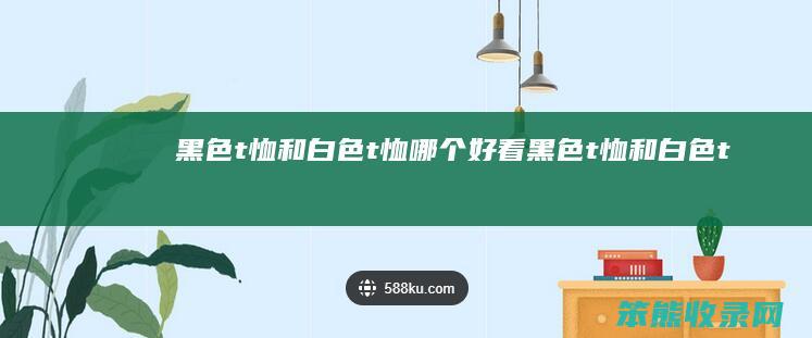黑色t恤和白色t恤哪个好看黑色t恤和白色t