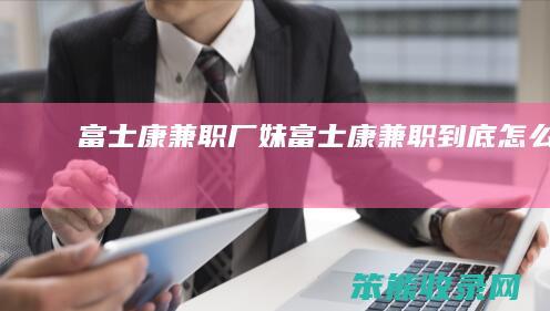 富士康兼职厂妹富士康兼职到底样