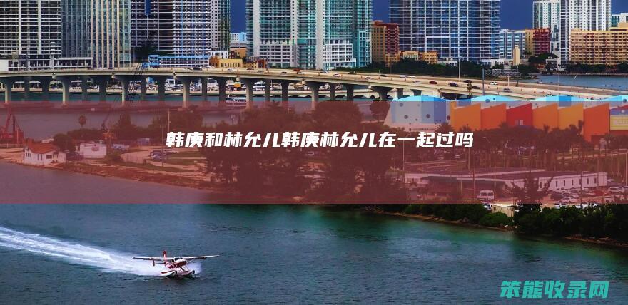 韩庚和林允儿韩庚林允儿过吗