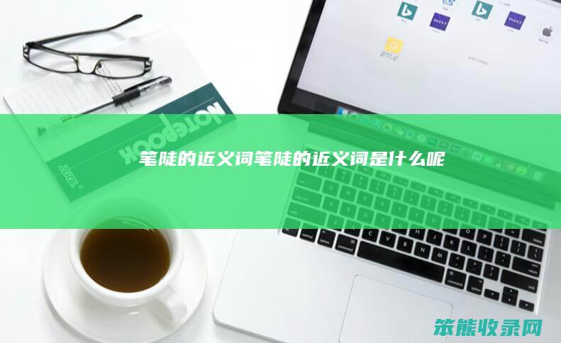 笔陡的近义词笔陡的近义词呢