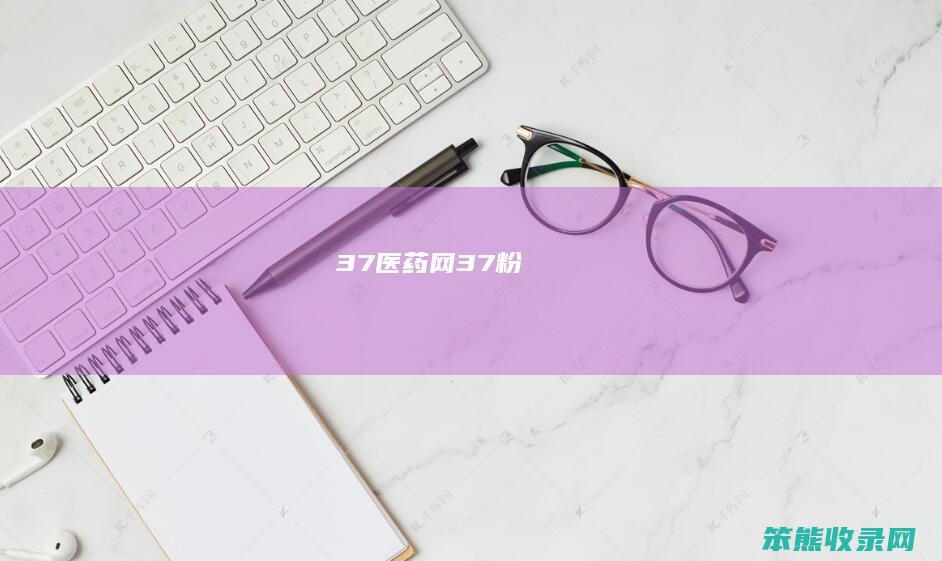 37医药网37粉