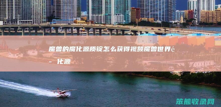 魔兽的魔化源质锭获得视频魔兽世界魔化源
