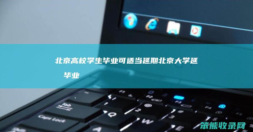 北京高校学生毕业可适当延期北京大学延期毕业