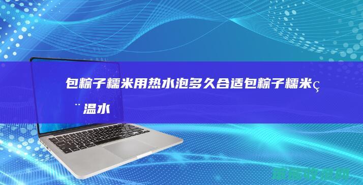包粽子糯米用热水泡多久包粽子糯米用温水