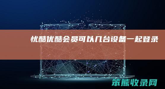 忧酷优酷会员可以几台设备一起登录