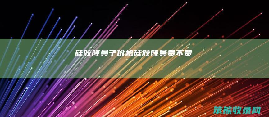 硅胶隆鼻子价格硅胶隆鼻贵不贵