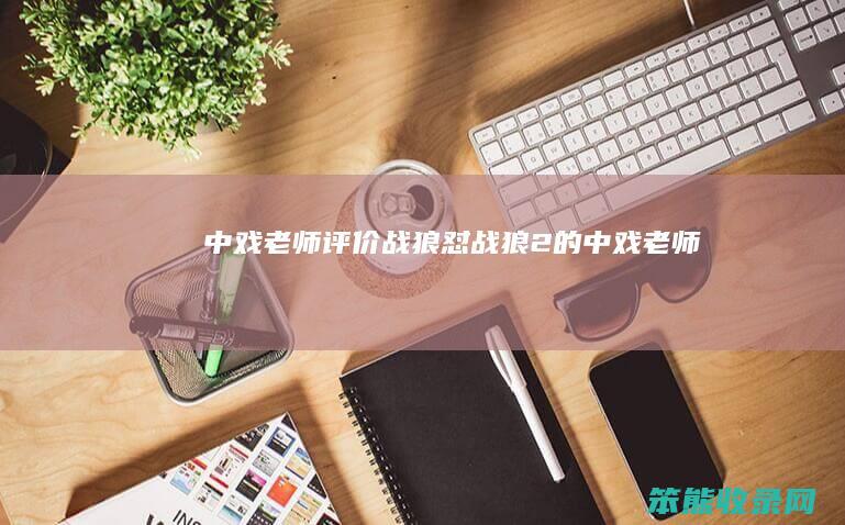 中戏老师评价战狼怼战狼2戏老师