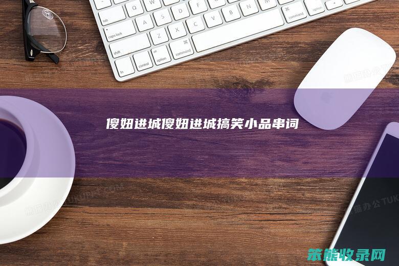 傻妞进城傻妞进城搞笑小品串词